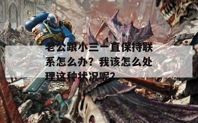 老公跟小三一直保持联系怎么办？我该怎么处理这种状况呢？