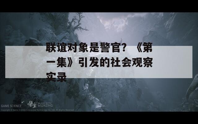 联谊对象是警官？《第一集》引发的社会观察实录