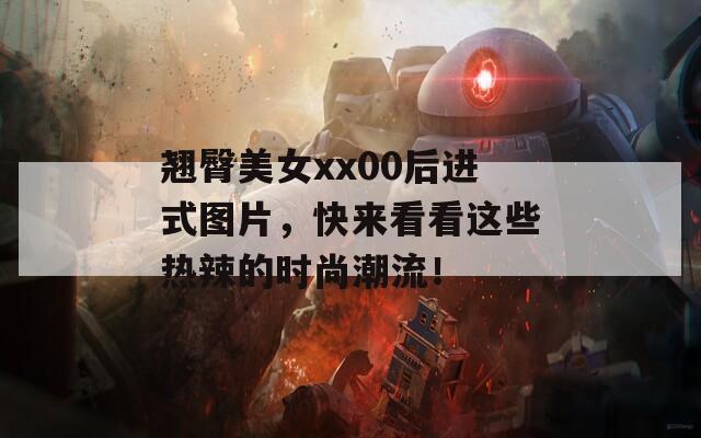 翘臀美女xx00后进式图片，快来看看这些热辣的时尚潮流！