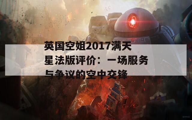 英国空姐2017满天星法版评价：一场服务与争议的空中交锋