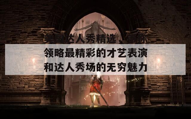 美国达人秀精选，带你领略最精彩的才艺表演和达人秀场的无穷魅力！