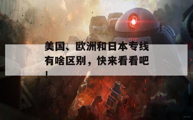 美国、欧洲和日本专线有啥区别，快来看看吧！