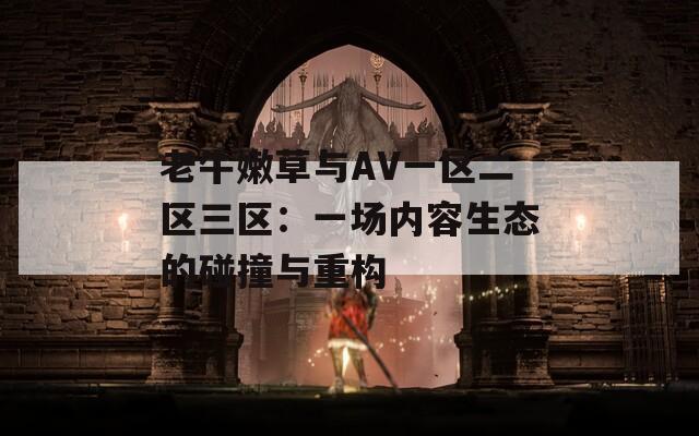 老牛嫩草与AV一区二区三区：一场内容生态的碰撞与重构