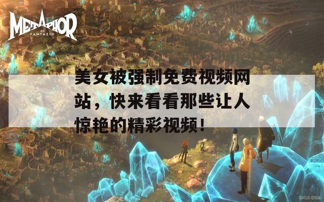 美女被强制免费视频网站，快来看看那些让人惊艳的精彩视频！