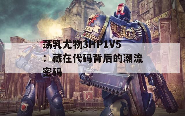 荡乳尤物3HP1V5：藏在代码背后的潮流密码
