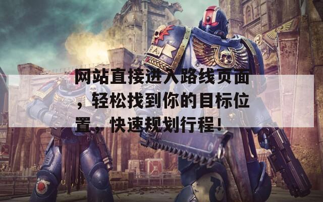 网站直接进入路线页面，轻松找到你的目标位置，快速规划行程！