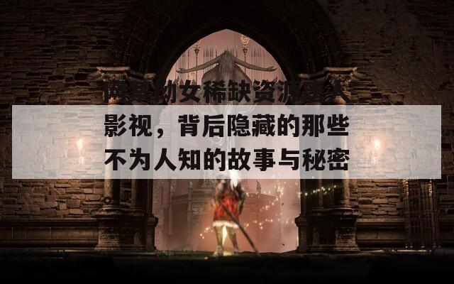 网禁拗女稀缺资源唐人影视，背后隐藏的那些不为人知的故事与秘密。