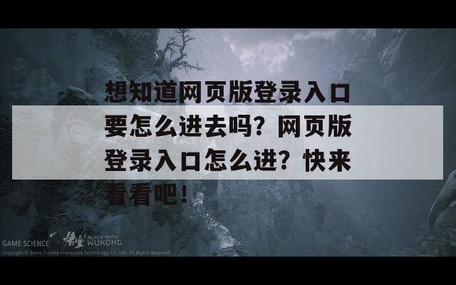 想知道网页版登录入口要怎么进去吗？网页版登录入口怎么进？快来看看吧！