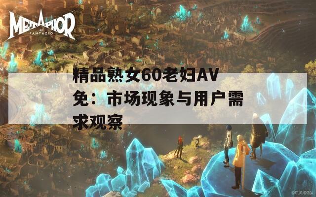精品熟女60老妇AV免：市场现象与用户需求观察