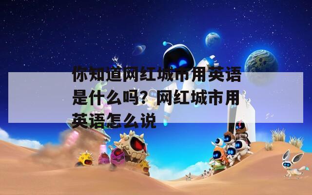 你知道网红城市用英语是什么吗？网红城市用英语怎么说