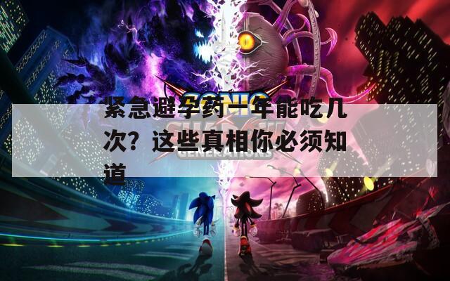 紧急避孕药一年能吃几次？这些真相你必须知道