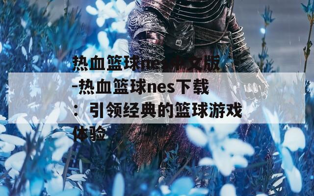 热血篮球nes中文版-热血篮球nes下载：引领经典的篮球游戏体验