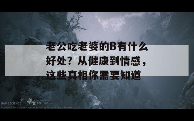 老公吃老婆的B有什么好处？从健康到情感，这些真相你需要知道