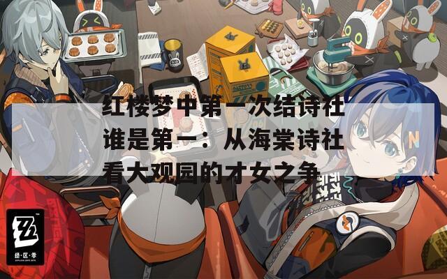 红楼梦中第一次结诗社谁是第一：从海棠诗社看大观园的才女之争