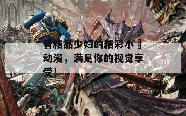 看精品少妇的精彩小泬动漫，满足你的视觉享受！