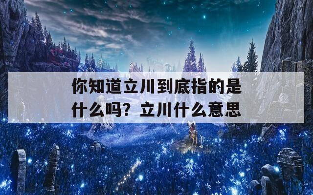 你知道立川到底指的是什么吗？立川什么意思
