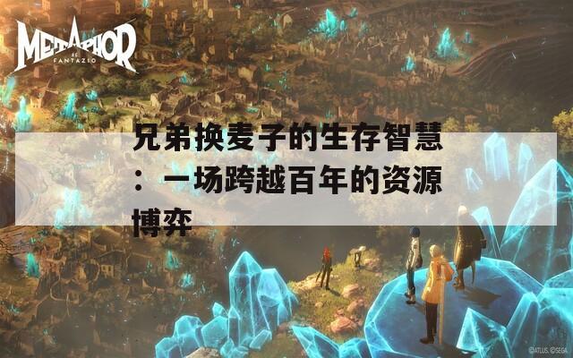 兄弟换麦子的生存智慧：一场跨越百年的资源博弈