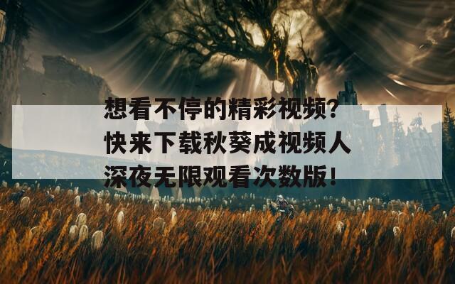 想看不停的精彩视频？快来下载秋葵成视频人深夜无限观看次数版！