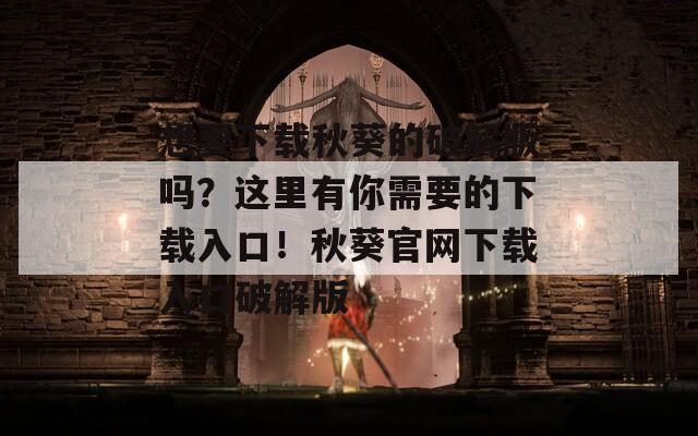 想要下载秋葵的破解版吗？这里有你需要的下载入口！秋葵官网下载入口破解版