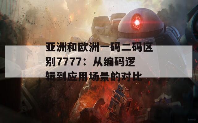 亚洲和欧洲一码二码区别7777：从编码逻辑到应用场景的对比