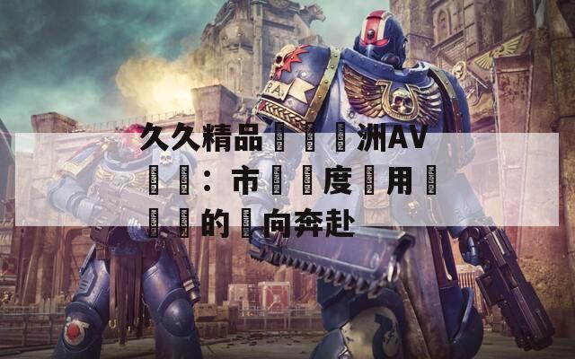 久久精品國產亞洲AV無碼：市場熱度與用戶選擇的雙向奔赴