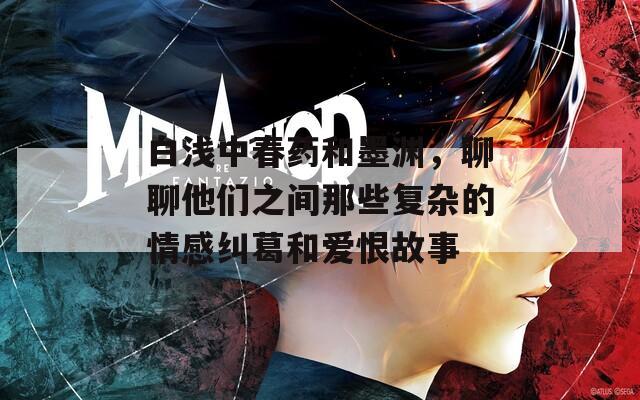 白浅中春药和墨渊，聊聊他们之间那些复杂的情感纠葛和爱恨故事