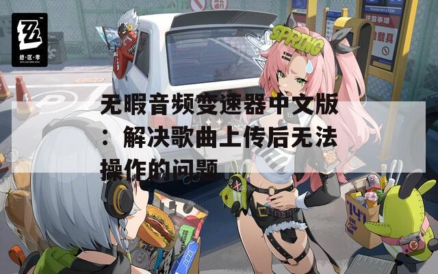 无暇音频变速器中文版：解决歌曲上传后无法操作的问题