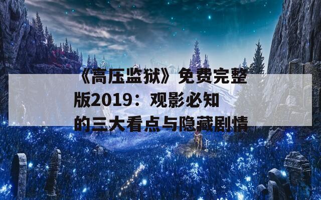 《高压监狱》免费完整版2019：观影必知的三大看点与隐藏剧情