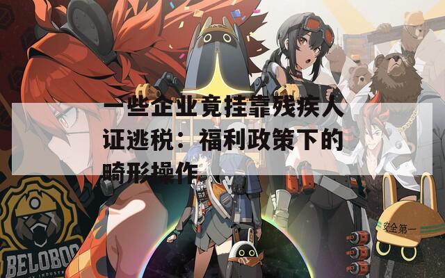 一些企业竟挂靠残疾人证逃税：福利政策下的畸形操作