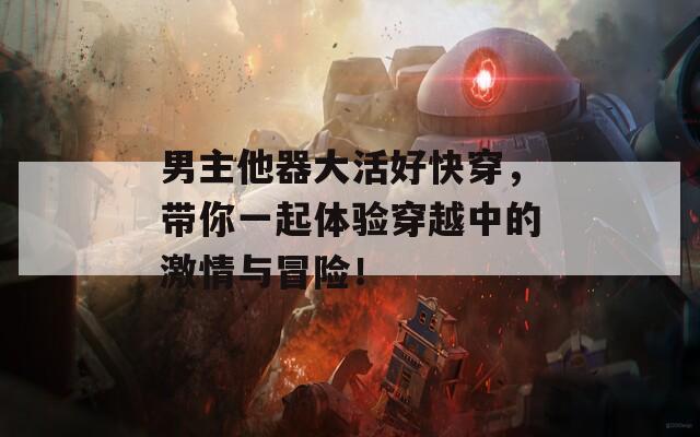 男主他器大活好快穿，带你一起体验穿越中的激情与冒险！
