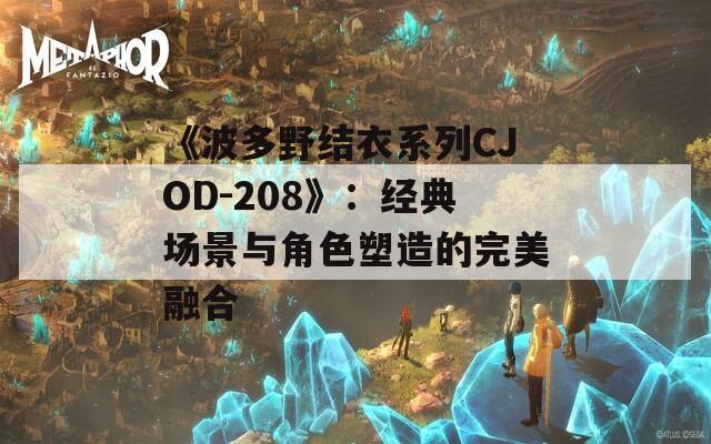 《波多野结衣系列CJOD-208》：经典场景与角色塑造的完美融合
