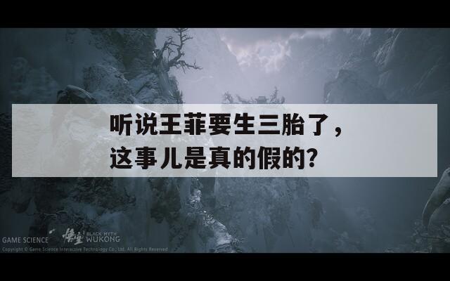 听说王菲要生三胎了，这事儿是真的假的？