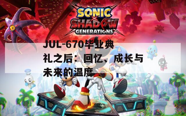 JUL-670毕业典礼之后：回忆、成长与未来的温度