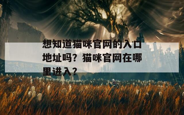 想知道猫咪官网的入口地址吗？猫咪官网在哪里进入？