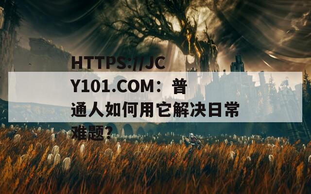 HTTPS://JCY101.COM：普通人如何用它解决日常难题？