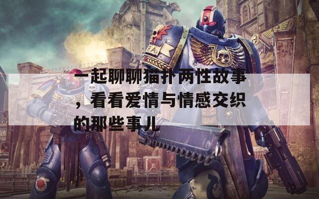 一起聊聊猫扑两性故事，看看爱情与情感交织的那些事儿