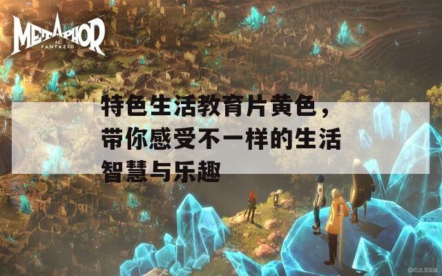 特色生活教育片黄色，带你感受不一样的生活智慧与乐趣