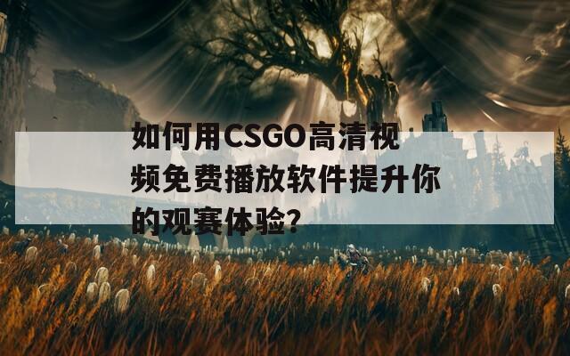 如何用CSGO高清视频免费播放软件提升你的观赛体验？