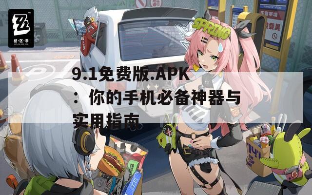 9.1免费版.APK：你的手机必备神器与实用指南