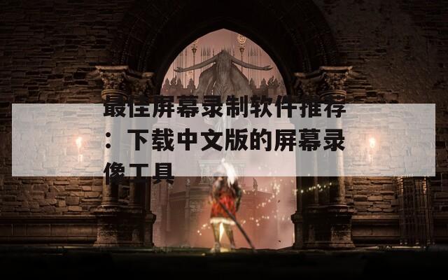 最佳屏幕录制软件推荐：下载中文版的屏幕录像工具