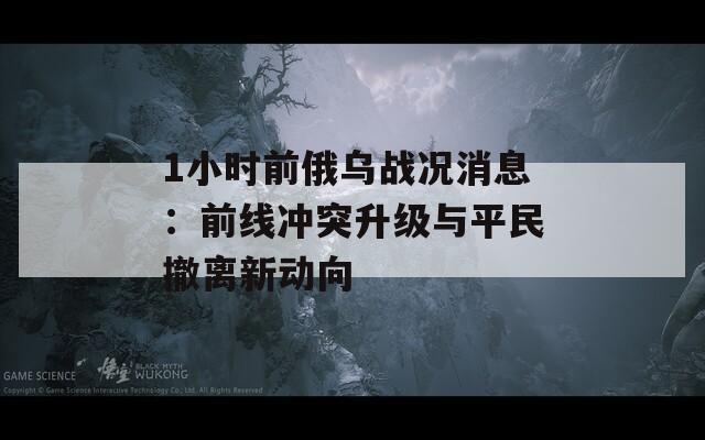 1小时前俄乌战况消息：前线冲突升级与平民撤离新动向