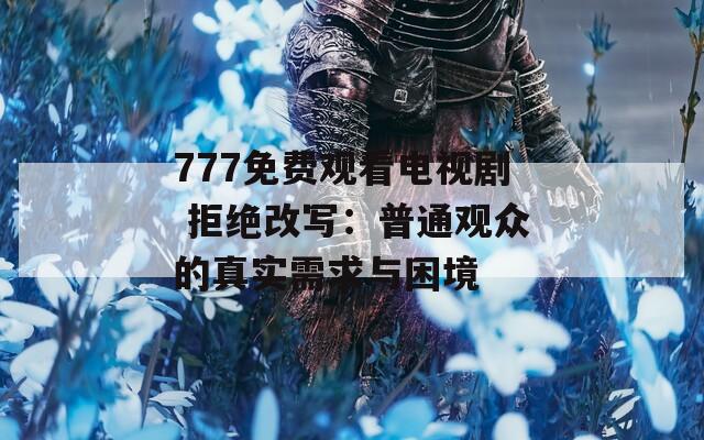 777免费观看电视剧 拒绝改写：普通观众的真实需求与困境