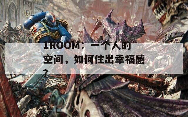 1ROOM：一个人的空间，如何住出幸福感？