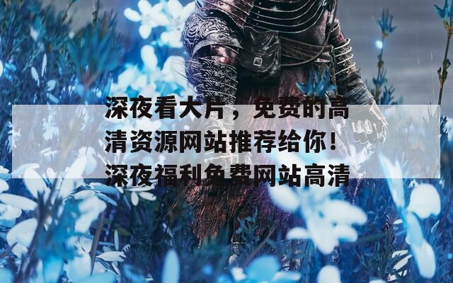 深夜看大片，免费的高清资源网站推荐给你！深夜福利免费网站高清