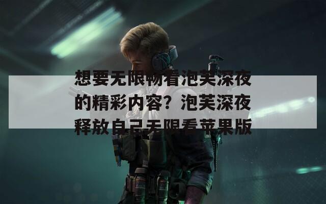 想要无限畅看泡芙深夜的精彩内容？泡芙深夜释放自己无限看苹果版