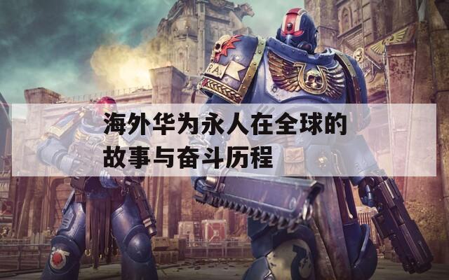 海外华为永人在全球的故事与奋斗历程