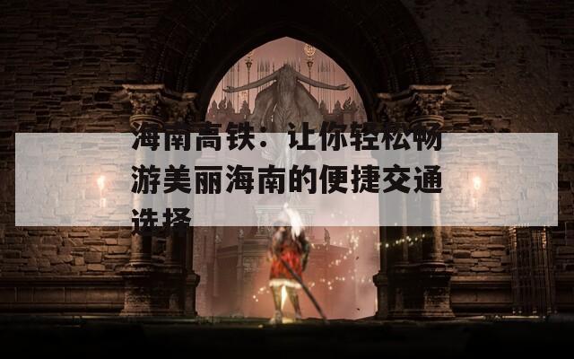 海南高铁：让你轻松畅游美丽海南的便捷交通选择