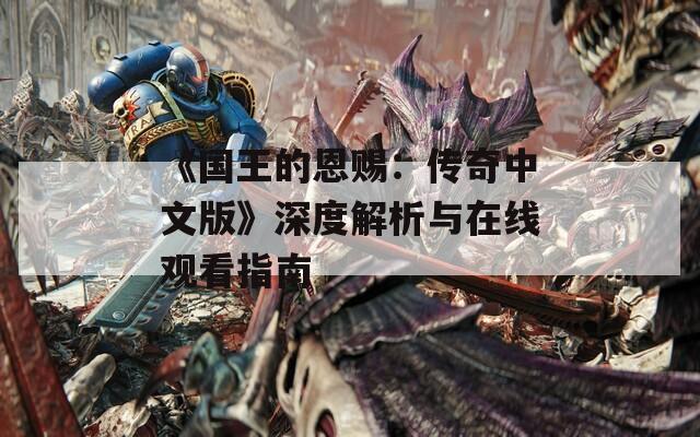 《国王的恩赐：传奇中文版》深度解析与在线观看指南