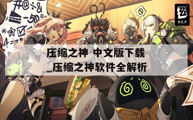 压缩之神 中文版下载_压缩之神软件全解析