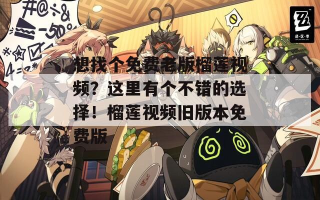 想找个免费老版榴莲视频？这里有个不错的选择！榴莲视频旧版本免费版